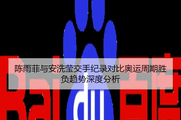 陈雨菲与安洗莹交手纪录对比奥运周期胜负趋势深度分析