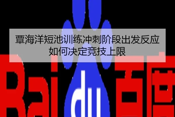 覃海洋短池训练冲刺阶段出发反应如何决定竞技上限