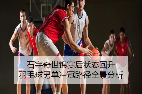 石宇奇世锦赛后状态回升 羽毛球男单冲冠路径全景分析