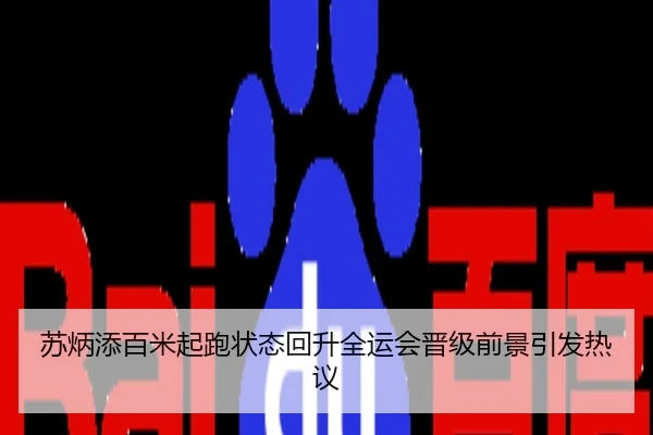 苏炳添百米起跑状态回升全运会晋级前景引发热议