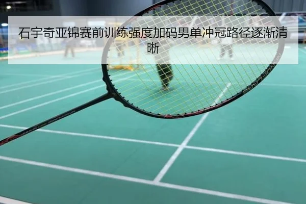 石宇奇亚锦赛前训练强度加码男单冲冠路径逐渐清晰